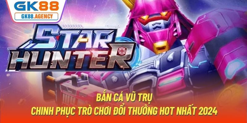 Bắn Cá Vũ Trụ - Chinh Phục Trò Chơi Đổi Thưởng Hot Nhất 2024