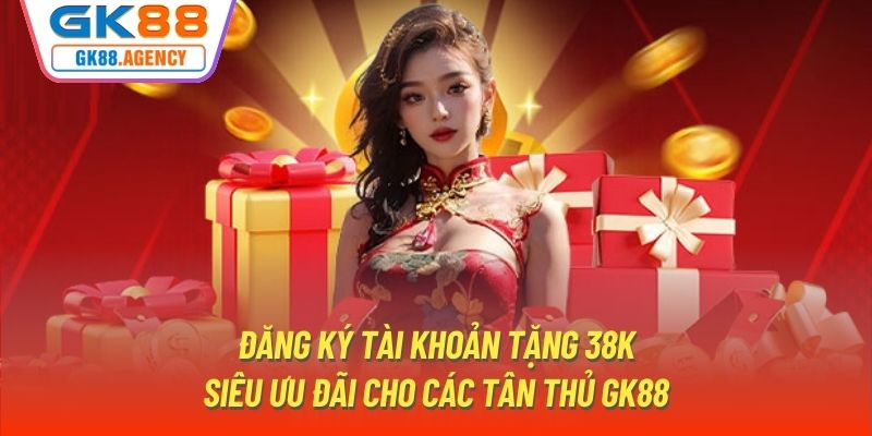 Đăng Ký Tài Khoản Tặng 38K - Siêu Ưu Đãi Cho Các Tân Thủ GK88